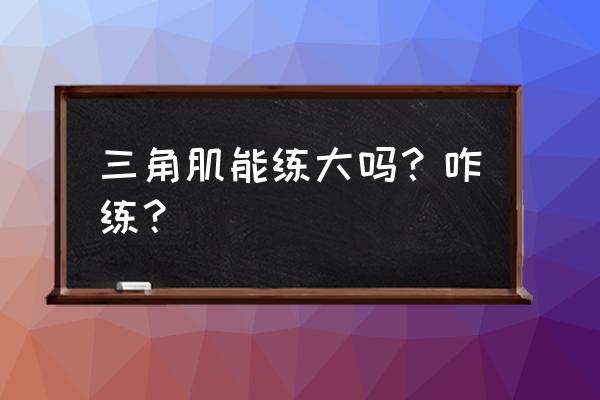 三角肌怎么快速练大 三角肌能练大吗？咋练？