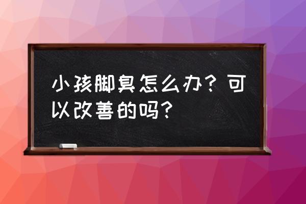 小孩子脚臭有什么办法 小孩脚臭怎么办？可以改善的吗？