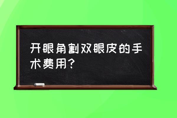 昆明开双眼皮的价钱 开眼角割双眼皮的手术费用？