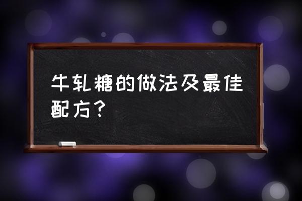 牛轧糖的做法最佳配方 牛轧糖的做法及最佳配方？