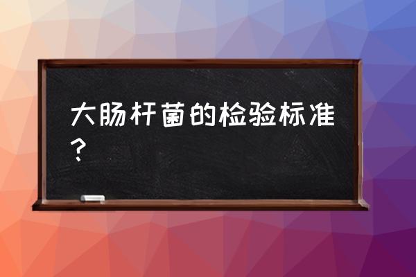 大肠杆菌的检验 大肠杆菌的检验标准？