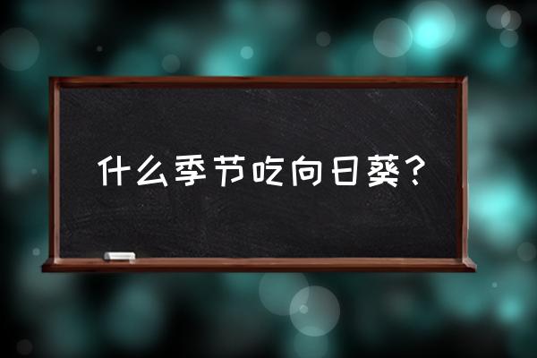 向日葵可以直接使用吗 什么季节吃向日葵？