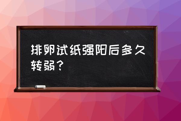 排卵试纸强阳后多久aa 排卵试纸强阳后多久转弱？