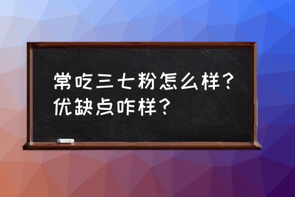 长期吃三七粉的好处 常吃三七粉怎么样？优缺点咋样？