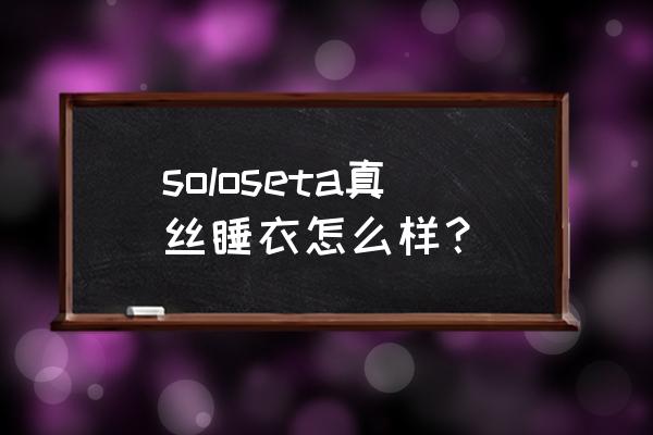 真丝长睡袍 soloseta真丝睡衣怎么样？