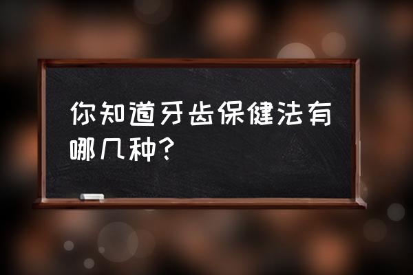 牙齿保健知识大全 你知道牙齿保健法有哪几种？