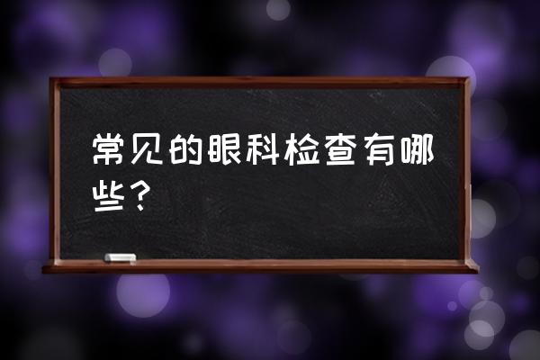 眼科的检查都要查哪些 常见的眼科检查有哪些？