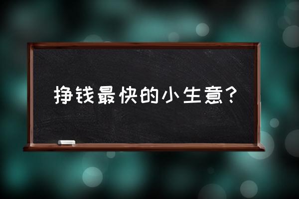 最快挣钱的行业 挣钱最快的小生意？