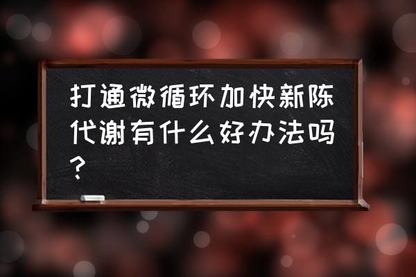 改善微循环最有效的方法 打通微循环加快新陈代谢有什么好办法吗？