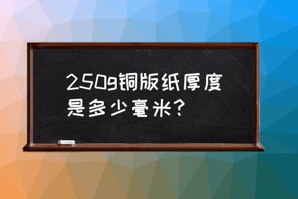 250克铜版纸厚度 250g铜版纸厚度是多少毫米？