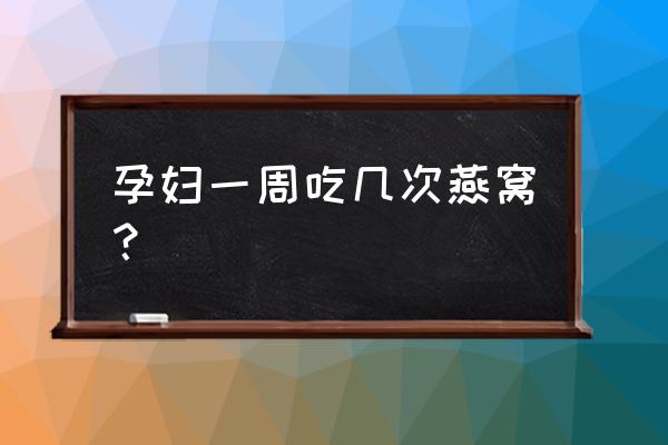 孕妇燕窝频率 孕妇一周吃几次燕窝？