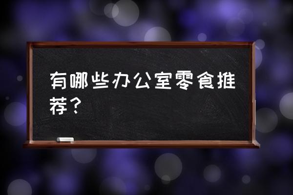 适合在办公室发的零食 有哪些办公室零食推荐？