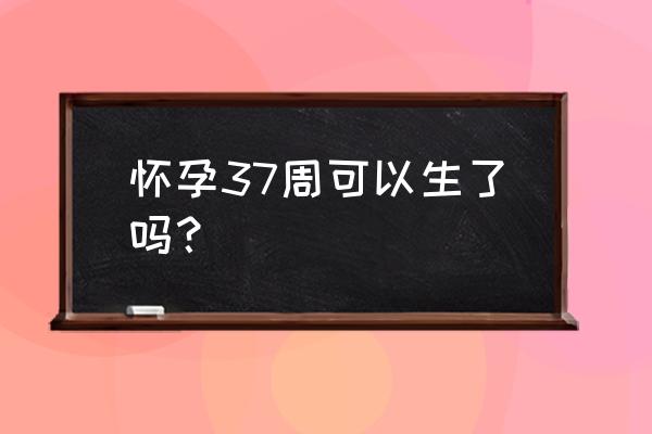 怀孕37周可以生了吗 怀孕37周可以生了吗？