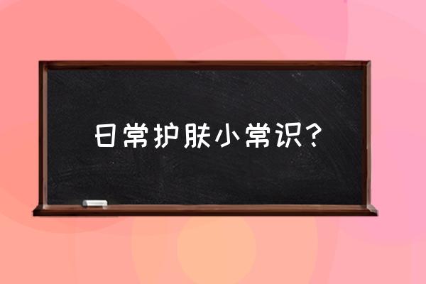 简单的美容护肤小常识 日常护肤小常识？