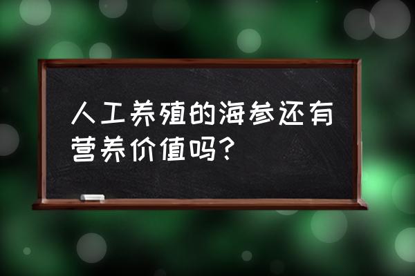 养殖海参的营养价值和功效 人工养殖的海参还有营养价值吗？