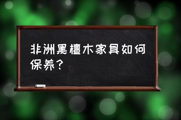 非洲黑檀木家具 非洲黑檀木家具如何保养？