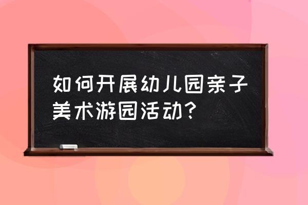 幼儿园亲子游园活动 如何开展幼儿园亲子美术游园活动？