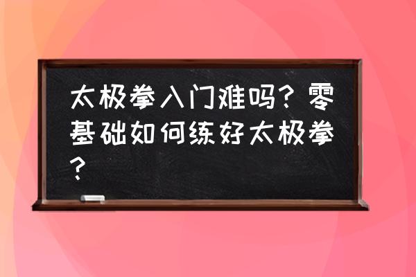 太极从零开始完整 太极拳入门难吗？零基础如何练好太极拳？