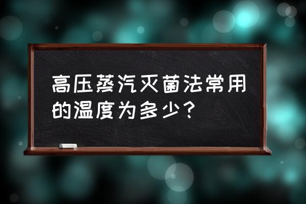 高压蒸汽灭菌的温度 高压蒸汽灭菌法常用的温度为多少？