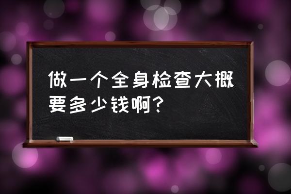 全身检查要花多少钱 做一个全身检查大概要多少钱啊？