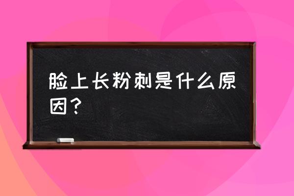 脸上长满了粉刺是什么原因 脸上长粉刺是什么原因？