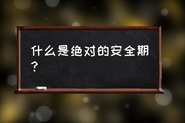 绝对安全期是什么时候 什么是绝对的安全期？