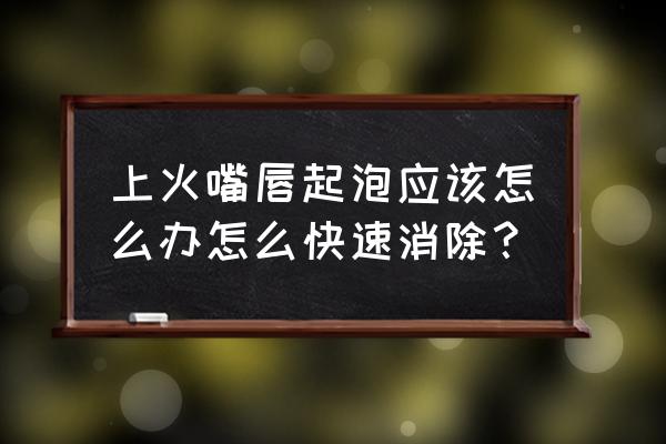 上火了嘴巴起泡了该怎么办 上火嘴唇起泡应该怎么办怎么快速消除？