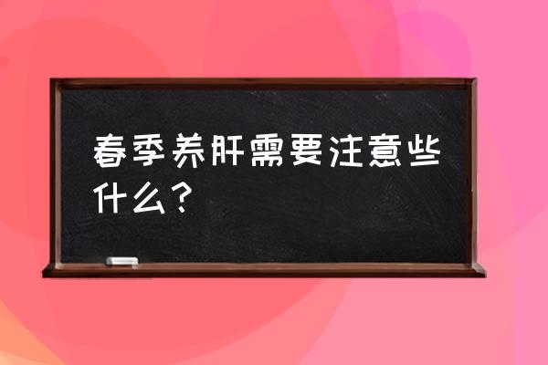 春养肝的专业知识 春季养肝需要注意些什么？