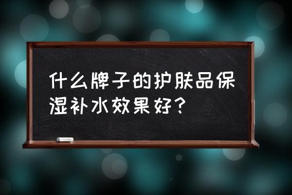 补水保湿产品哪个好 什么牌子的护肤品保湿补水效果好？