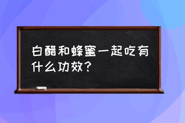 白醋和蜂蜜能一起喝吗 白醋和蜂蜜一起吃有什么功效？