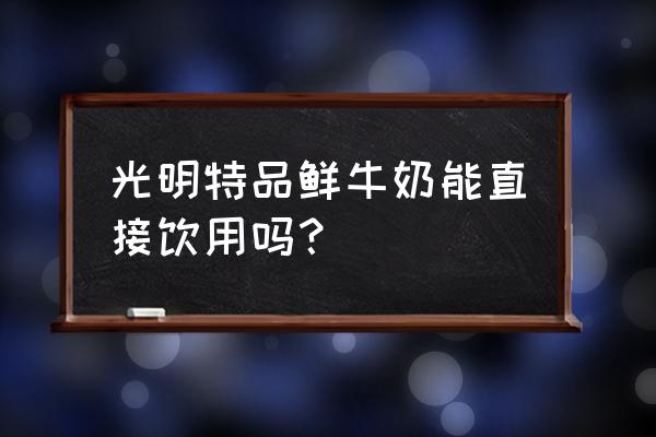 光明鲜牛奶可以直接喝吗 光明特品鲜牛奶能直接饮用吗？