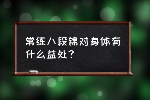 长期八段锦的好处 常练八段锦对身体有什么益处？