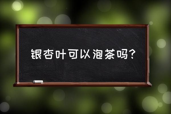 银杏叶茶可以长期服用吗 银杏叶可以泡茶吗？