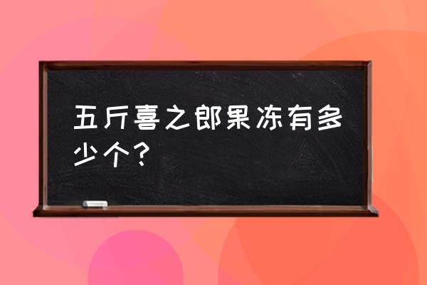 喜之郎果汁果冻 五斤喜之郎果冻有多少个？