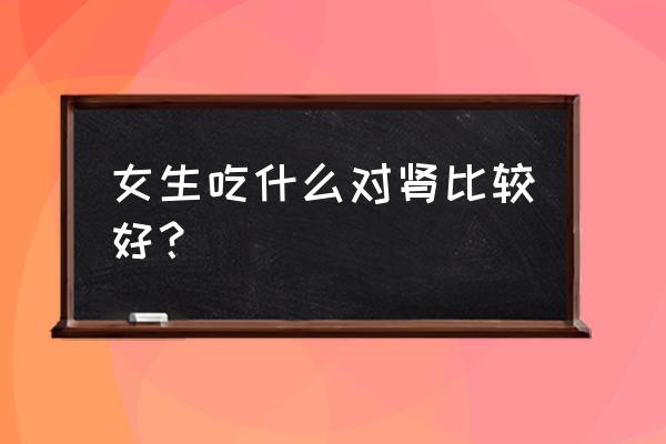 女人吃什么补肾效果最好 女生吃什么对肾比较好？