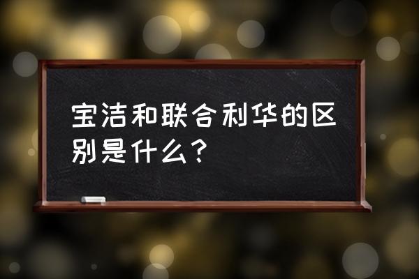 宝洁联合利华什么关系 宝洁和联合利华的区别是什么？