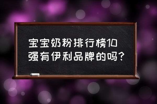 婴儿牛奶粉排行榜10强 宝宝奶粉排行榜10强有伊利品牌的吗？