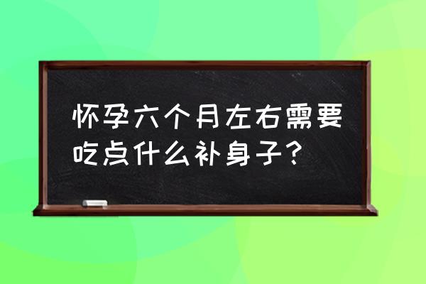 怀孕六个多月了 怀孕六个月左右需要吃点什么补身子？