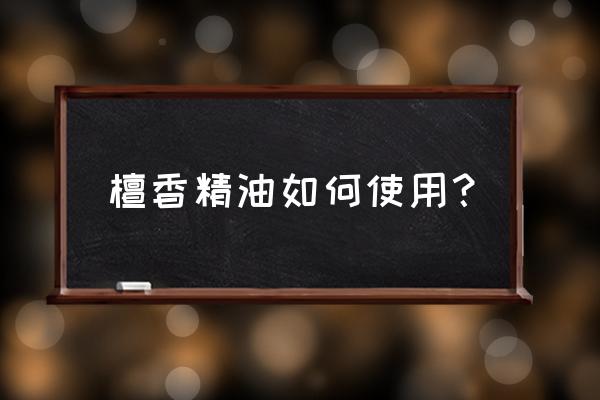 檀香精油可以直接用吗 檀香精油如何使用？