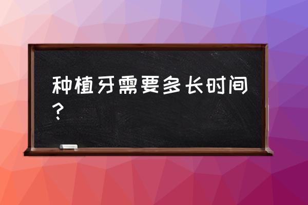 种植牙最快要多长时间 种植牙需要多长时间？