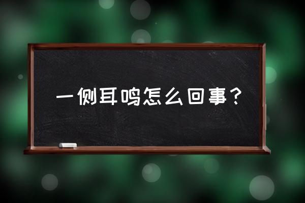 突然一侧耳鸣怎么回事 一侧耳鸣怎么回事？