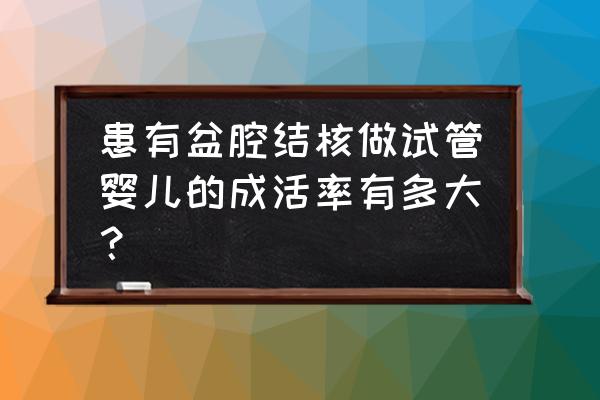 盆腔结核试管能成功吗 患有盆腔结核做试管婴儿的成活率有多大？