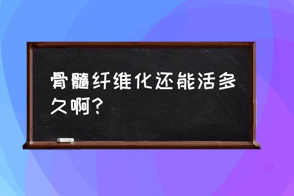 骨髓纤维化的寿命 骨髓纤维化还能活多久啊？