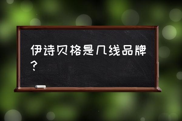 伊诗贝格是正规牌子吗 伊诗贝格是几线品牌？