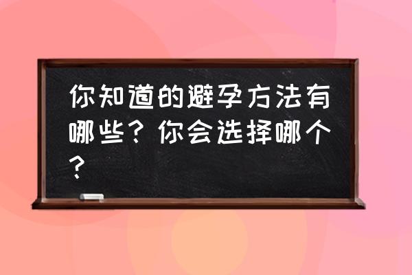 避孕有哪些方法最佳 你知道的避孕方法有哪些？你会选择哪个？