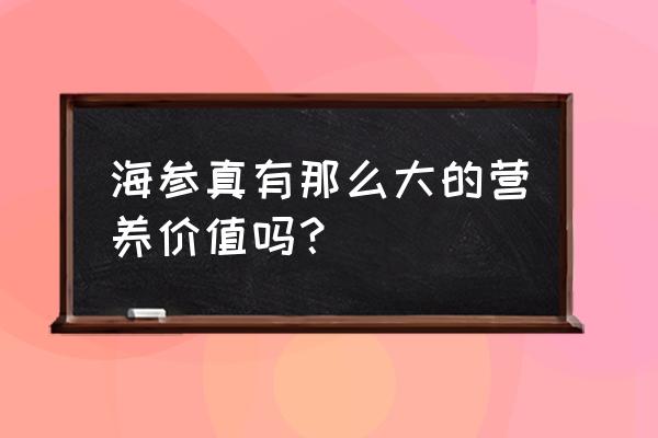 海参真的那么有营养吗 海参真有那么大的营养价值吗？