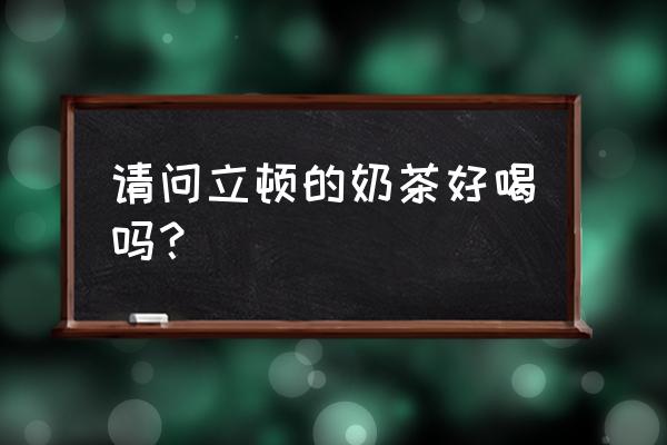 立顿奶茶好喝吗 请问立顿的奶茶好喝吗？