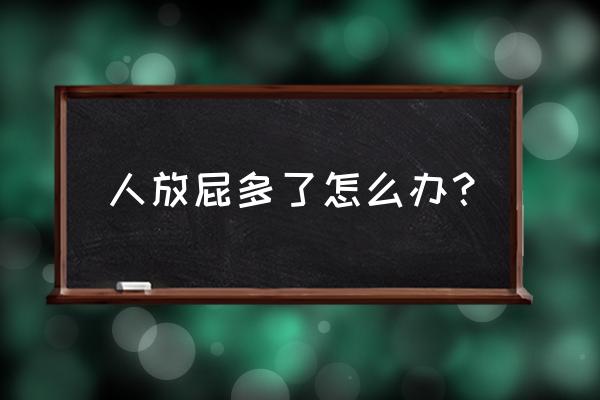 老放屁怎么办快速解决 人放屁多了怎么办？