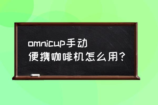 手摇咖啡机 omnicup手动便携咖啡机怎么用？