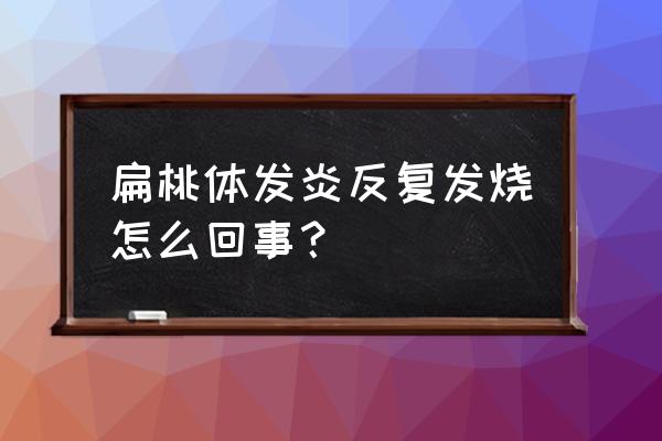 扁桃体发炎伴随发烧 扁桃体发炎反复发烧怎么回事？